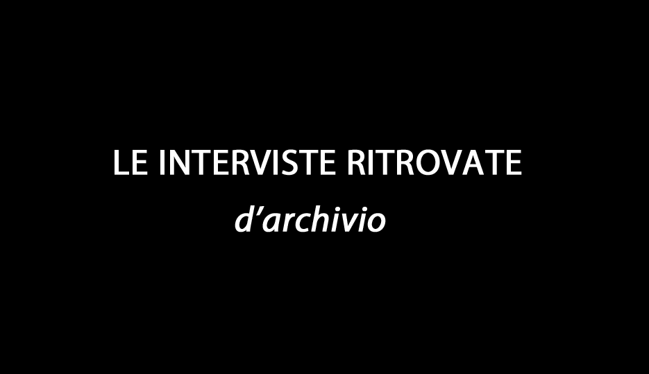 Le Interviste Ritrovate (d’archivio)